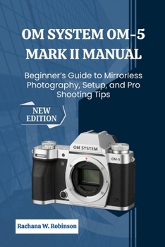 OM System OM-5 Mark II Manual: Beginner’s Guide to Mirrorless Photography, Setup, and Pro Shooting Tips