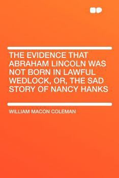 Paperback The Evidence That Abraham Lincoln Was Not Born in Lawful Wedlock, Or, the Sad Story of Nancy Hanks Book