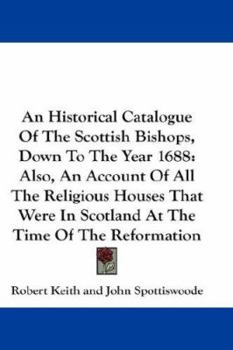 Paperback An Historical Catalogue Of The Scottish Bishops, Down To The Year 1688: Also, An Account Of All The Religious Houses That Were In Scotland At The Time Book