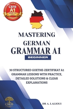 Paperback Mastering German Grammar A1: 30 Structured Goethe-Zertifikat A1 Grammar Lessons with Practice, Detailed Solutions & Clear Explanations Book
