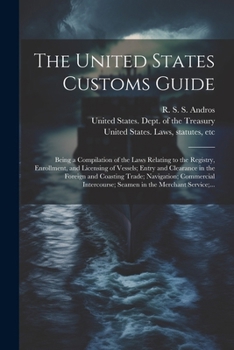The United States Customs Guide; Being a Compilation of the Laws Relating to the Registry, Enrollment, and Licensing of Vessels; Entry and Clearance ... Seamen in the Merchant Service;...