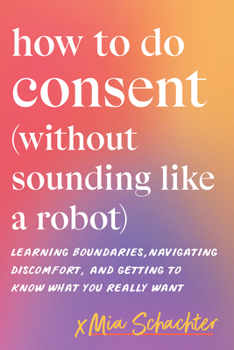 How to Do Consent (without Sounding Like a Robot): Learning Boundaries, Navigating Discomfort, and Getting to Know What You Really Want