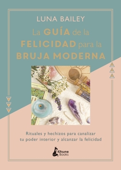 La guía de la felicidad para la bruja moderna: Rituales y hechizos para canalizar tu poder interior y alcanzar la felicidad