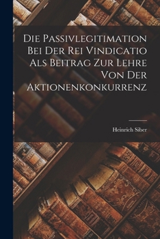 Die Passivlegitimation Bei Der Rei Vindicatio ALS Beitrag Zur Lehre Von Der Aktionenkonkurrenz - Scholar's Choice Edition