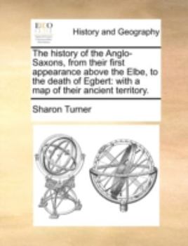 Paperback The History of the Anglo-Saxons, from Their First Appearance Above the Elbe, to the Death of Egbert: With a Map of Their Ancient Territory. Book