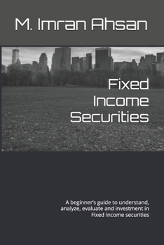 Fixed Income Securities: A beginner's guide to understand, analyze, evaluate and investment in Fixed Income securities