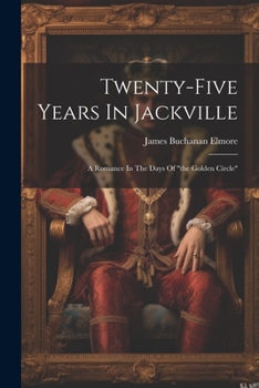 Twenty-five Years In Jackville: A Romance In The Days Of "the Golden Circle"