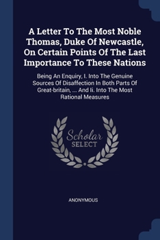 A Letter To The Most Noble Thomas, Duke Of Newcastle, On Certain Points Of The Last Importance To These Nations: Being An Enquiry, I. Into The Genuine ... ... And Ii. Into The Most Rational Measures