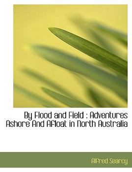 By Flood and Field : Adventures Ashore and Afloat in North Australia