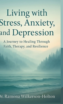 Living with Stress, Anxiety, And Depression: A Journey to Healing Through Faith, Therapy, and Resilience