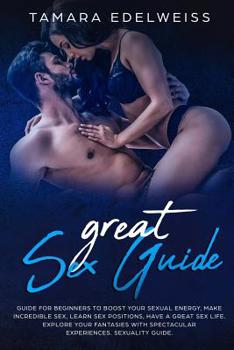 Paperback Great Sex Guide: Guide for Beginners to Boost Your Sexual Energy, Make Incredible Sex, Learn Sex Positions, Have a Great Sex Life. Expl Book