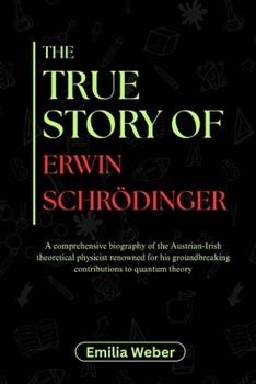 THE TRUE STORY OF ERWIN SCHRÖDINGER: A comprehensive biography of the Austrian-Irish theoretical physicist renowned for his groundbreaking ... inventions and their detailed life stories)