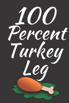 Paperback 100 Percent Turkey Leg: Thanksgiving Notebook - There isn't a Better Way to Start the Day or go to Bed than Thinking About Everything You Have Book