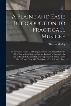 Paperback A Plaine and Easie Introduction to Practicall Musicke: Set Downe in Forme of a Dialogue Divided Into Three Parts, the First Teacheth to Sing, the Seco Book