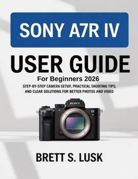 Paperback Sony A7R IV User Manual Guide for Beginners: Step-by-Step Camera Setup, Practical Shooting Tips, and Clear Solutions for Better Photos and Video Book