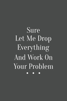 Sure, Let Me Drop Everything and Work On Your Problem: Blank Office Lined Journal/Notebook