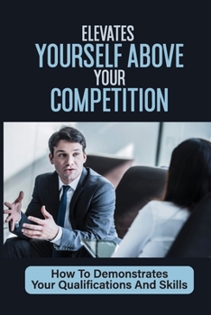 Paperback Elevates Yourself Above Your Competition: How To Demonstrates Your Qualifications And Skills: Guarantee A Job Offer Book
