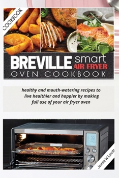 Breville Smart Air Fryer Oven Cookbook: Healthy and Mouth-Watering Recipes to Live Healthier and Happier by Making Full Use of Your Air Fryer Oven