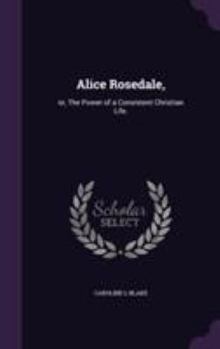 Alice Rosedale: Or The Power Of A Consistent Christian Life
