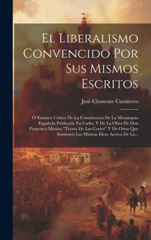 Hardcover El Liberalismo Convencido Por Sus Mismos Escritos: Ó Examen Critico De La Constitucion De La Monarquia Española Publicada En Cadiz, Y De La Obra De Do [Spanish] Book