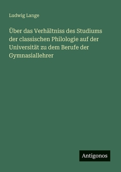 Über das Verhältniss des Studiums der classischen Philologie auf der Universität zu dem Berufe der Gymnasiallehrer