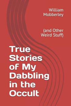 True Stories of My Dabbling in the Occult: (and Other Weird Stuff)