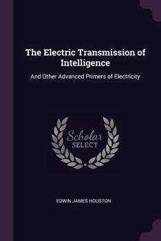The Electric Transmission of Intelligence: And Other Advanced Primers of Electricity