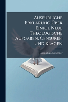 Ausfürliche Erklärung Über Einige Neue Theologische Aufgaben, Censuren Und Klagen