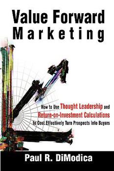 Paperback Value Forward Marketing: How to Use Thought Leadership and Return-On-Investment Calculations to Cost Effectively Turn Prospects Into Buyers Book