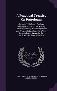 A Practical Treatise on Petroleum: Comprising Its Origin, Geology, Geographical Distribution, History, Chemistry, Mining, Technology, Uses and Transportation. Together with a Description of Gas Wells,