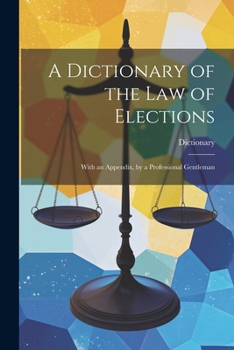 Paperback A Dictionary of the Law of Elections: With an Appendix, by a Professional Gentleman Book