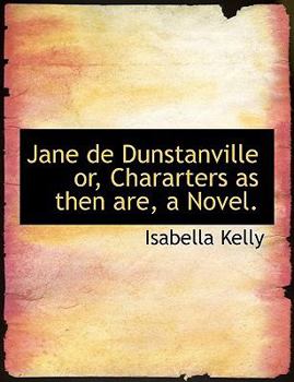 Jane de Dunstanville or, Chararters As Then Are, a Novel