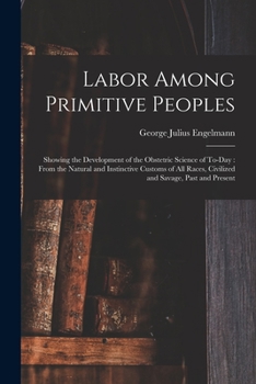 Paperback Labor Among Primitive Peoples: Showing the Development of the Obstetric Science of To-Day: From the Natural and Instinctive Customs of All Races, Civ Book