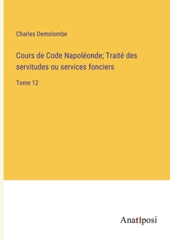 Paperback Cours de Code Napoléonde; Traité des servitudes ou services fonciers: Tome 12 [French] Book