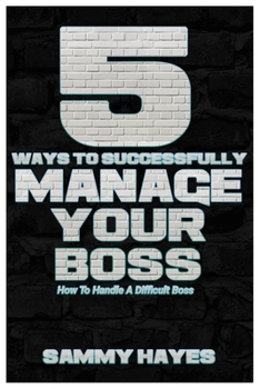 Paperback 5 Ways to Successfully Manage Your Boss: How to Handle a Difficult Boss Book