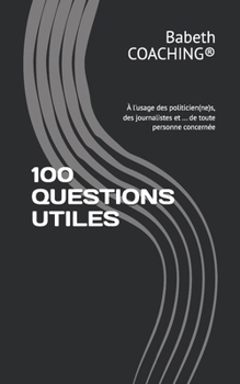 100 QUESTIONS UTILES: À l'usage des politicien(ne)s, des journalistes et ... de toute personne concernée (French Edition)