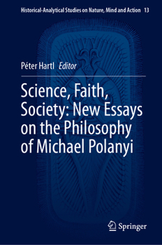 Science, Faith, Society: New Essays on the Philosophy of Michael Polanyi (Historical-Analytical Studies on Nature, Mind and Action, 13)