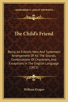 Paperback The Child's Friend: Being An Entirely New, And Systematic Arrangement Of All The Sounds, Combinations Of Characters, And Exceptions In The Book