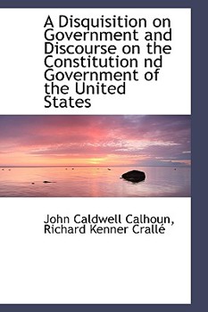 A Disquisition on Government and Discourse on the Constitution Nd Government of the United States
