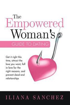 The Empowered Woman's Guide to Dating: Get It Right This Time, Attract the Love You Want, Fall in Love for the Right Reasons, and Prevent Dead-End Relationships
