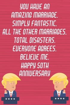 You Have An Amazing Marriage Simply Fantastic All The Other Marriages Total Disasters Everyone Agrees Believe Me Happy 50th Anniversary: Funny Donald Trump Anniversary Card / Journal / Notebook Gag Gi