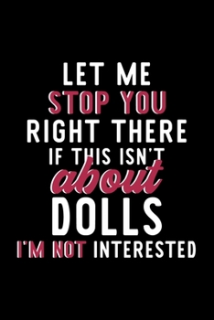Let Me Stop You Right There If This Isn't About Dolls I'm Not Interested: Notebook for Dolls Lover | Great Christmas & Birthday Gift Idea for Dolls ... | Dolls Fan Diary | 120 pages 6x9 inches