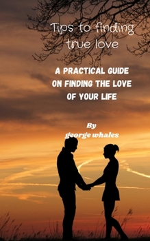 Paperback Tips of Finding True Love: A Practical Guide Of Finding The True Love Of Your Life Book