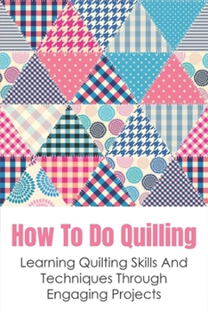 Paperback How To Do Quilling: Learning Quilting Skills And Techniques Through Engaging Projects: Quilling For Beginners Ideas Book