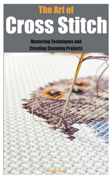 Paperback The Art of Cross Stitch: Mastering Techniques and Creating Stunning Projects Book