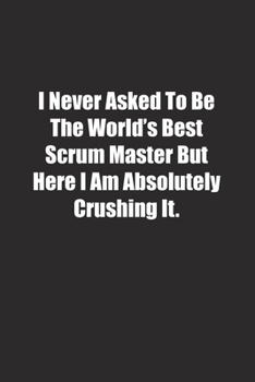 Paperback I Never Asked To Be The World's Best Scrum Master But Here I Am Absolutely Crushing It.: Lined notebook Book