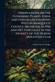 Observations on the Flowering Plants, Ferns and Fern Allies Growing Wild in Marquette County, Michigan, in 1916 and 1917, Especially in the Vicinity of the Huron Mountain Club