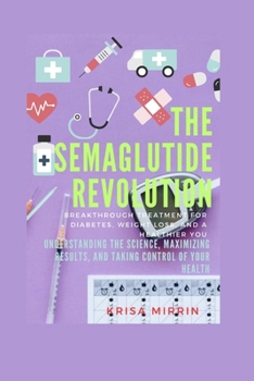 The Semaglutide Revolution: Breakthrough Treatment For Diabetes, Weight Loss, And A Healthier You: Understanding the Science, Maximizing Results,