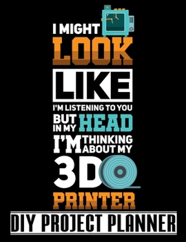 I Might Look Like I'm Listening To You But In My Head I'm Thinking About My 3D Printer: 3D Printing Home Improvement DIY Project Planner Notebook - House Renovation - Home Maintenance