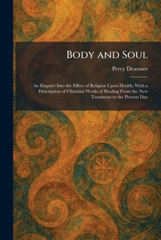 Body and Soul: An Enquiry Into the Effect of Religion Upon Health, With a Description of Christian Works of Healing From the New Testament to the Present Day